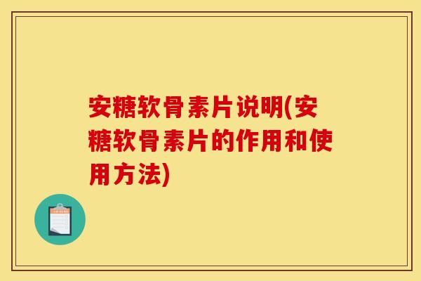 安糖软骨素片说明(安糖软骨素片的作用和使用方法)