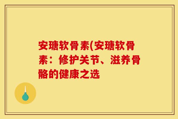 安瑭软骨素(安瑭软骨素：修护关节、滋养骨骼的健康之选