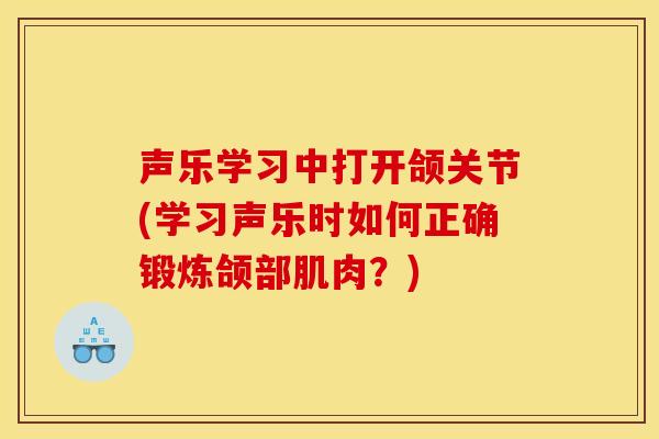 声乐学习中打开颌关节(学习声乐时如何正确锻炼颌部肌肉？)