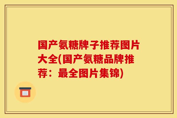 国产氨糖牌子推荐图片大全(国产氨糖品牌推荐：最全图片集锦)