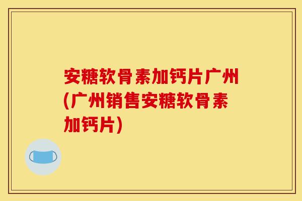 安糖软骨素加钙片广州(广州销售安糖软骨素加钙片)