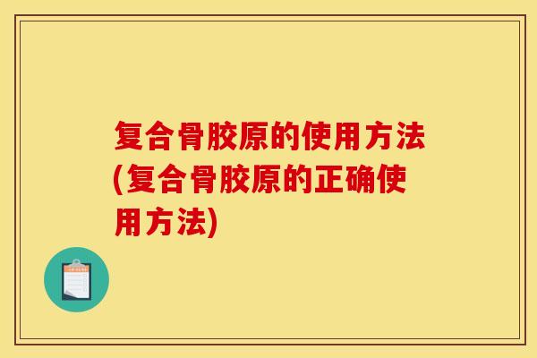 复合骨胶原的使用方法(复合骨胶原的正确使用方法)