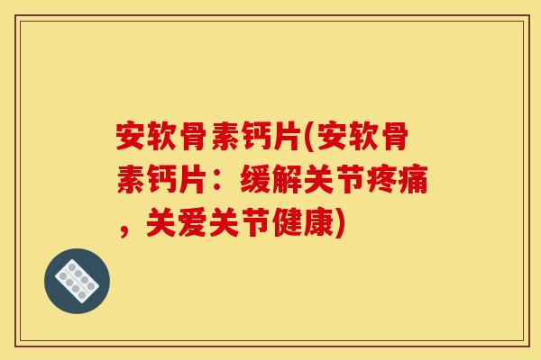 安软骨素钙片(安软骨素钙片：缓解关节疼痛，关爱关节健康)