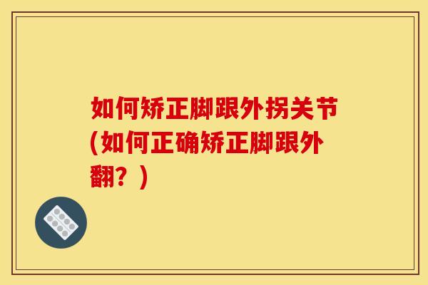 如何矫正脚跟外拐关节(如何正确矫正脚跟外翻？)
