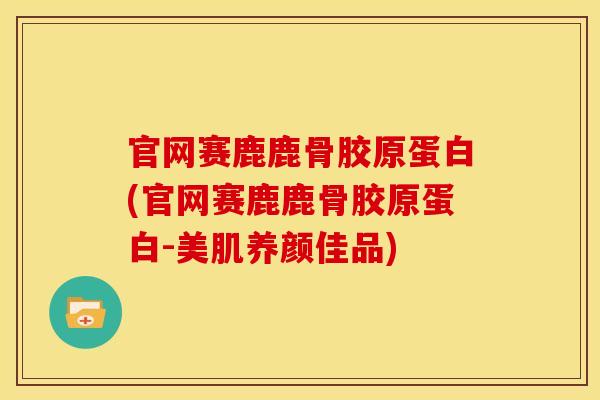 官网赛鹿鹿骨胶原蛋白(官网赛鹿鹿骨胶原蛋白-美肌养颜佳品)