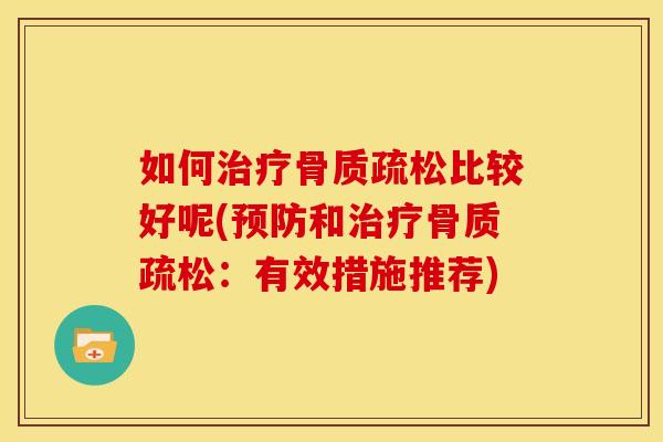 如何治疗骨质疏松比较好呢(预防和治疗骨质疏松：有效措施推荐)