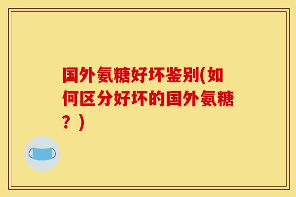 国外氨糖好坏鉴别(如何区分好坏的国外氨糖？)