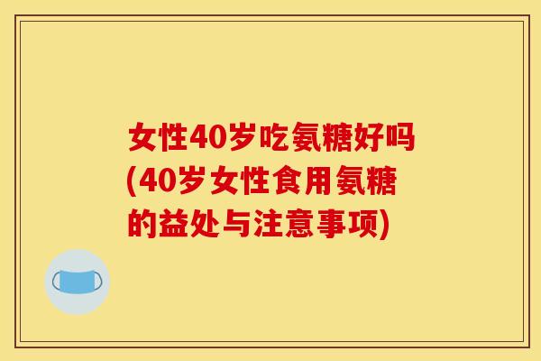 女性40岁吃氨糖好吗(40岁女性食用氨糖的益处与注意事项)