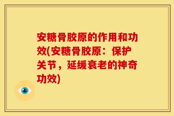 安糖骨胶原的作用和功效(安糖骨胶原：保护关节，延缓衰老的神奇功效)