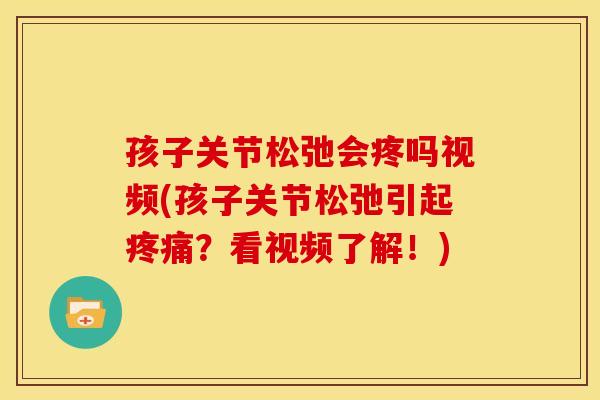 孩子关节松弛会疼吗视频(孩子关节松弛引起疼痛？看视频了解！)