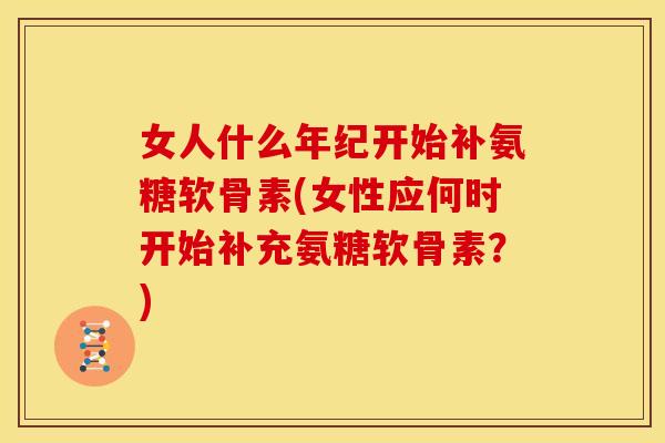 女人什么年纪开始补氨糖软骨素(女性应何时开始补充氨糖软骨素？)