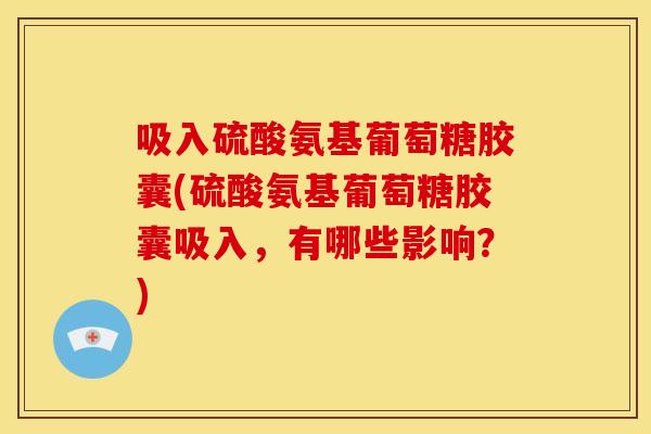 吸入硫酸氨基葡萄糖胶囊(硫酸氨基葡萄糖胶囊吸入，有哪些影响？)