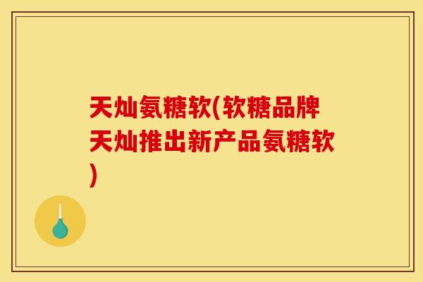 天灿氨糖软(软糖品牌天灿推出新产品氨糖软)