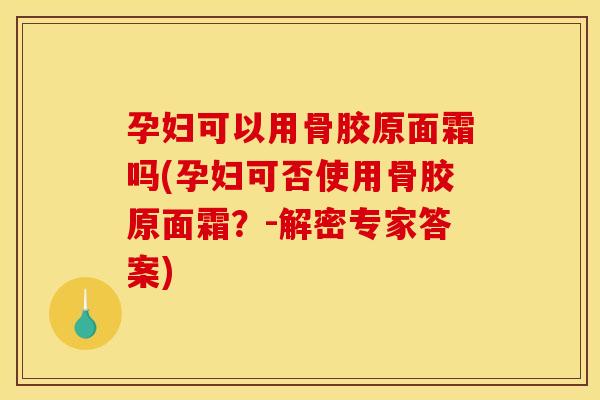孕妇可以用骨胶原面霜吗(孕妇可否使用骨胶原面霜？-解密专家答案)