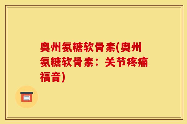 奥州氨糖软骨素(奥州氨糖软骨素：关节疼痛福音)