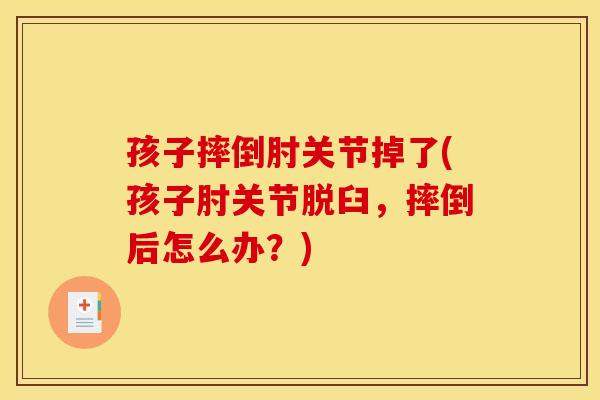 孩子摔倒肘关节掉了(孩子肘关节脱臼，摔倒后怎么办？)