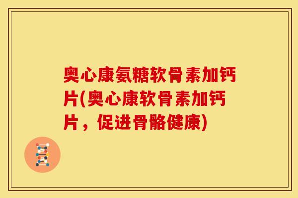 奥心康氨糖软骨素加钙片(奥心康软骨素加钙片，促进骨骼健康)