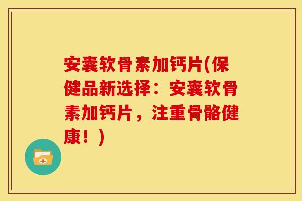 安囊软骨素加钙片(保健品新选择：安囊软骨素加钙片，注重骨骼健康！)
