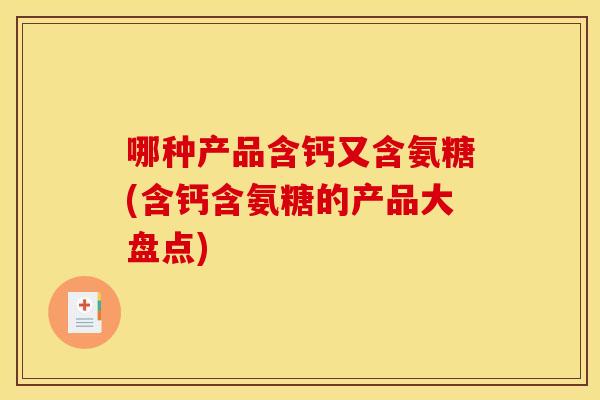 哪种产品含钙又含氨糖(含钙含氨糖的产品大盘点)
