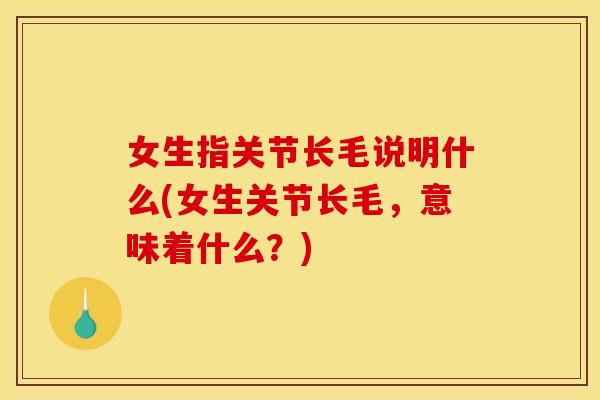 女生指关节长毛说明什么(女生关节长毛，意味着什么？)