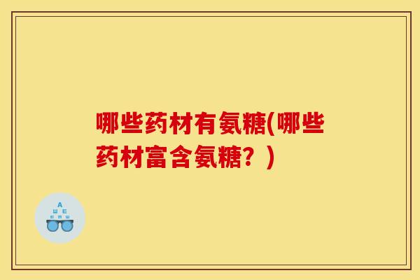哪些药材有氨糖(哪些药材富含氨糖？)