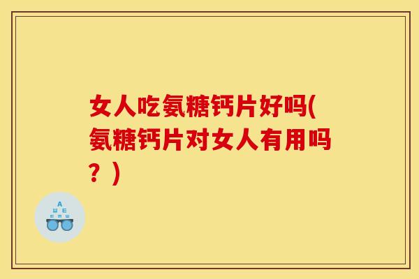 女人吃氨糖钙片好吗(氨糖钙片对女人有用吗？)