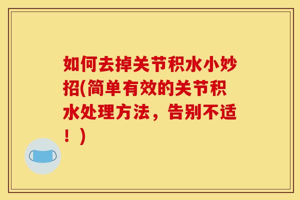 如何去掉关节积水小妙招(简单有效的关节积水处理方法，告别不适！)
