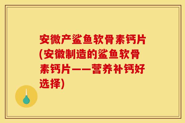 安微产鲨鱼软骨素钙片(安徽制造的鲨鱼软骨素钙片——营养补钙好选择)
