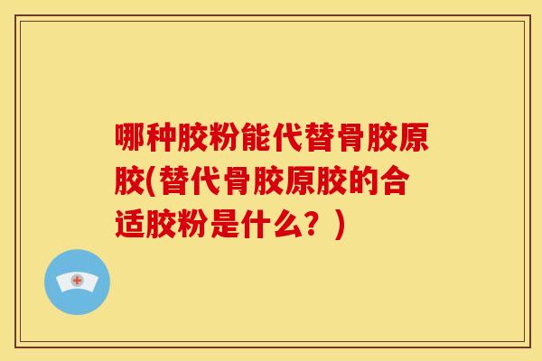 哪种胶粉能代替骨胶原胶(替代骨胶原胶的合适胶粉是什么？)