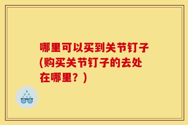 哪里可以买到关节钉子(购买关节钉子的去处在哪里？)