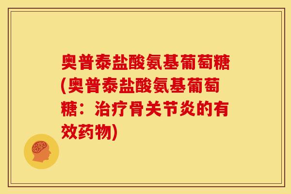 奥普泰盐酸氨基葡萄糖(奥普泰盐酸氨基葡萄糖：治疗骨关节炎的有效药物)