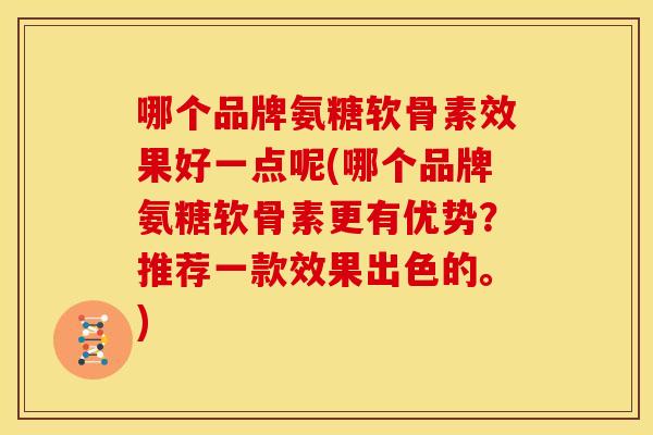哪个品牌氨糖软骨素效果好一点呢(哪个品牌氨糖软骨素更有优势？推荐一款效果出色的。)