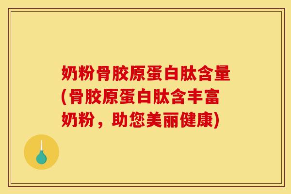 奶粉骨胶原蛋白肽含量(骨胶原蛋白肽含丰富奶粉，助您美丽健康)