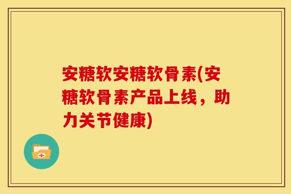 安糖软安糖软骨素(安糖软骨素产品上线，助力关节健康)