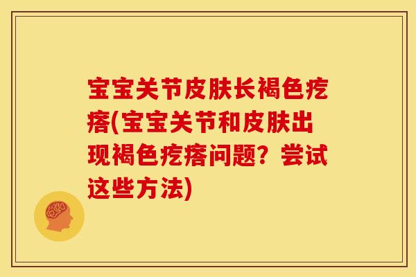宝宝关节皮肤长褐色疙瘩(宝宝关节和皮肤出现褐色疙瘩问题？尝试这些方法)