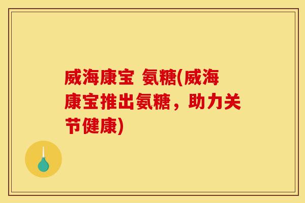 威海康宝 氨糖(威海康宝推出氨糖，助力关节健康)