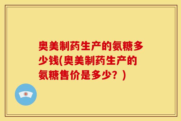 奥美制药生产的氨糖多少钱(奥美制药生产的氨糖售价是多少？)