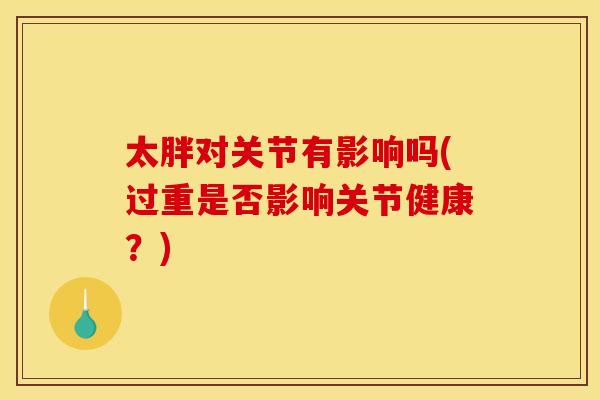 太胖对关节有影响吗(过重是否影响关节健康？)