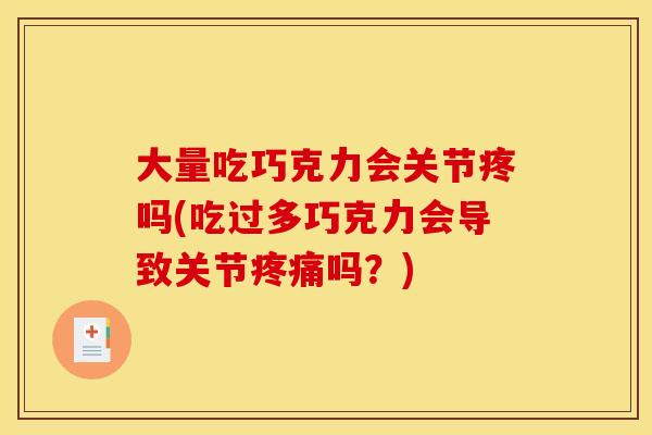大量吃巧克力会关节疼吗(吃过多巧克力会导致关节疼痛吗？)