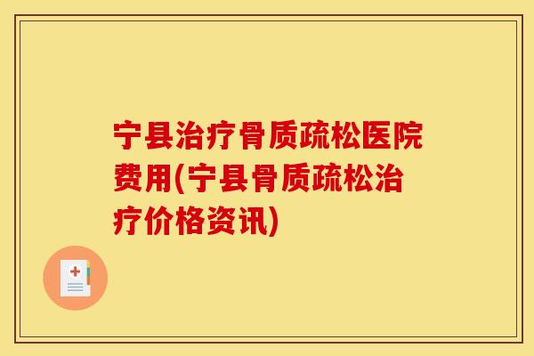 宁县治疗骨质疏松医院费用(宁县骨质疏松治疗价格资讯)
