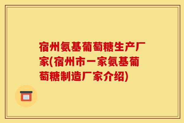 宿州氨基葡萄糖生产厂家(宿州市一家氨基葡萄糖制造厂家介绍)
