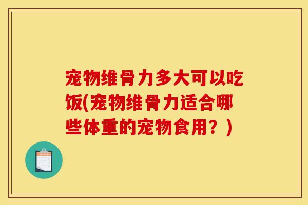 宠物维骨力多大可以吃饭(宠物维骨力适合哪些体重的宠物食用？)