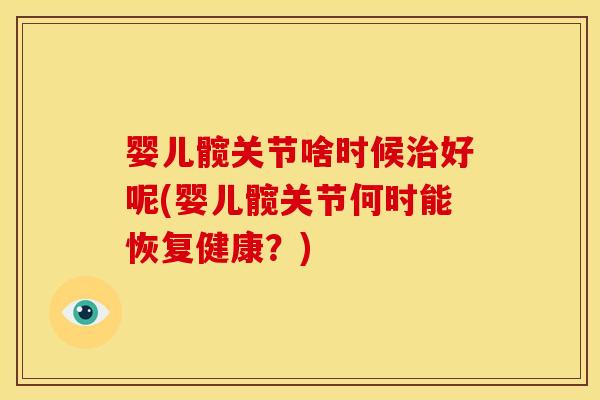 婴儿髋关节啥时候治好呢(婴儿髋关节何时能恢复健康？)