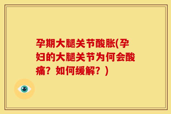 孕期大腿关节酸胀(孕妇的大腿关节为何会酸痛？如何缓解？)