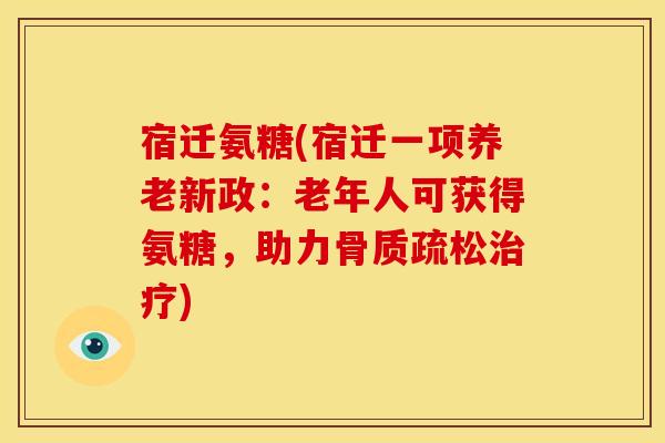 宿迁氨糖(宿迁一项养老新政：老年人可获得氨糖，助力骨质疏松治疗)
