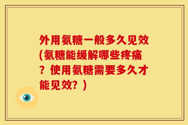 外用氨糖一般多久见效(氨糖能缓解哪些疼痛？使用氨糖需要多久才能见效？)