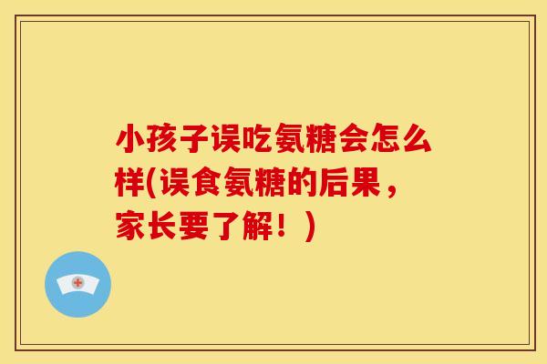 小孩子误吃氨糖会怎么样(误食氨糖的后果，家长要了解！)