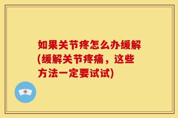 如果关节疼怎么办缓解(缓解关节疼痛，这些方法一定要试试)