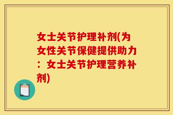女士关节护理补剂(为女性关节保健提供助力：女士关节护理营养补剂)