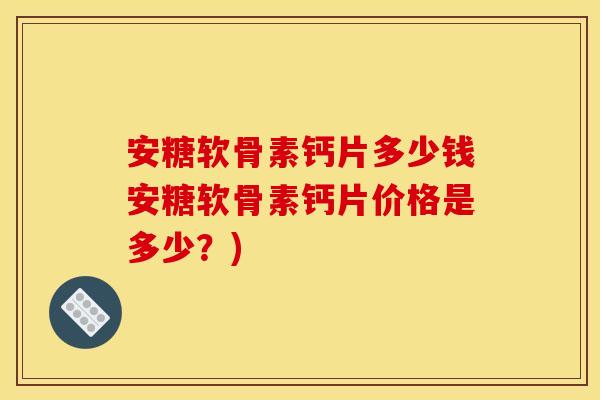 安糖软骨素钙片多少钱安糖软骨素钙片价格是多少？)